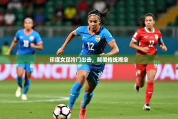 2025开云体育在线下载印度女足冷门出击，颠覆传统观念